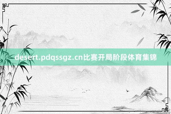 desert.pdqssgz.cn比赛开局阶段体育集锦