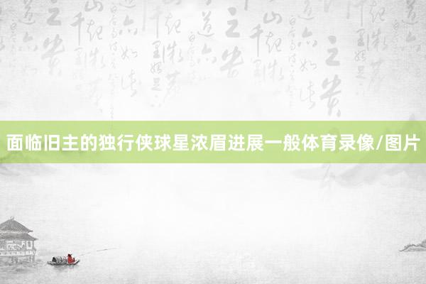 面临旧主的独行侠球星浓眉进展一般体育录像/图片