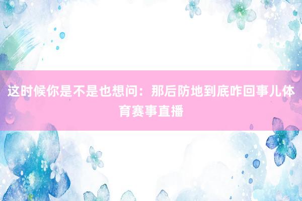 这时候你是不是也想问：那后防地到底咋回事儿体育赛事直播