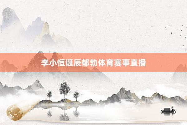 李小恒诞辰郁勃体育赛事直播