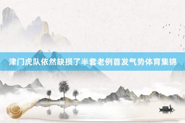 津门虎队依然缺损了半套老例首发气势体育集锦