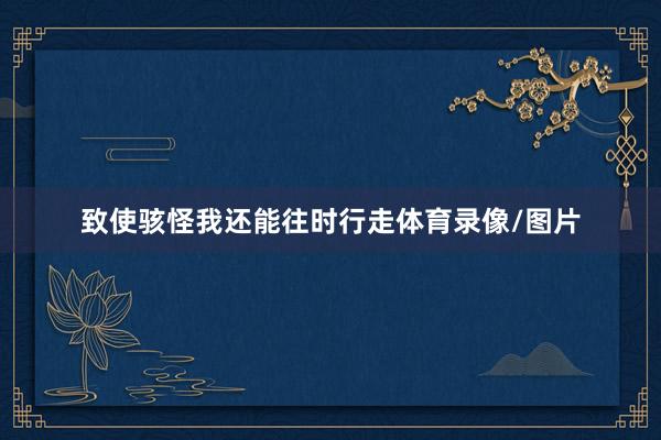 致使骇怪我还能往时行走体育录像/图片