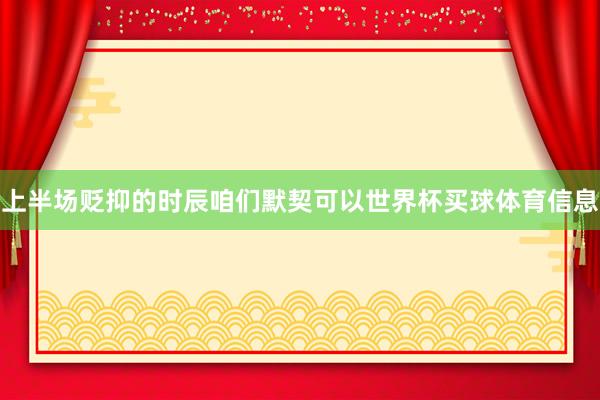 上半场贬抑的时辰咱们默契可以世界杯买球体育信息