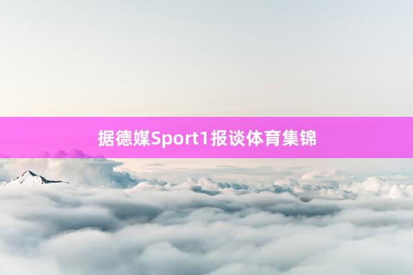 据德媒Sport1报谈体育集锦