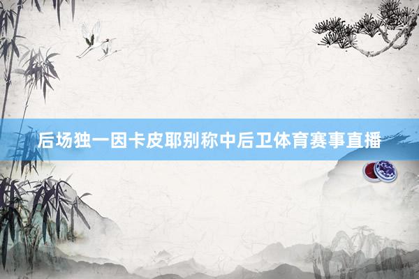 后场独一因卡皮耶别称中后卫体育赛事直播
