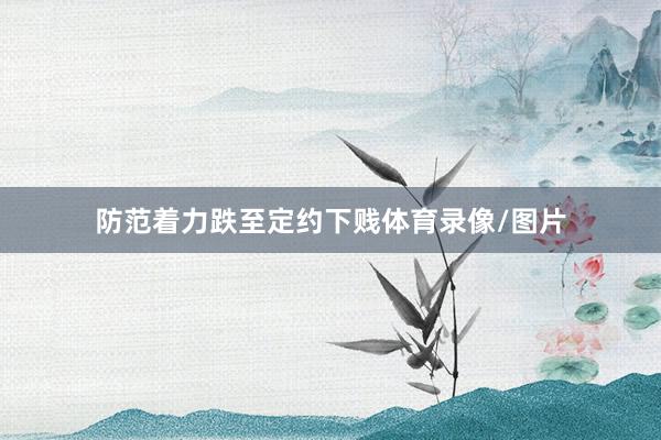 防范着力跌至定约下贱体育录像/图片