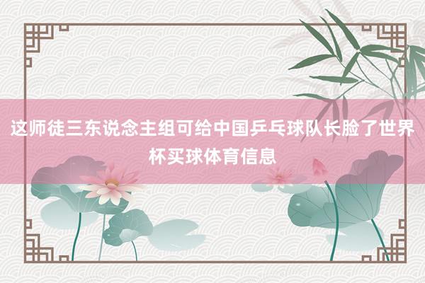 这师徒三东说念主组可给中国乒乓球队长脸了世界杯买球体育信息
