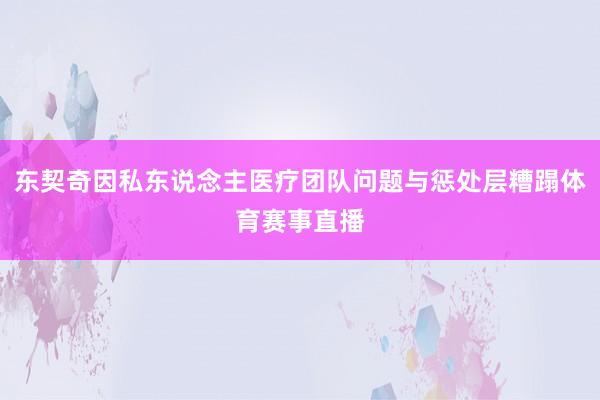 东契奇因私东说念主医疗团队问题与惩处层糟蹋体育赛事直播