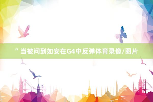 ”当被问到如安在G4中反弹体育录像/图片