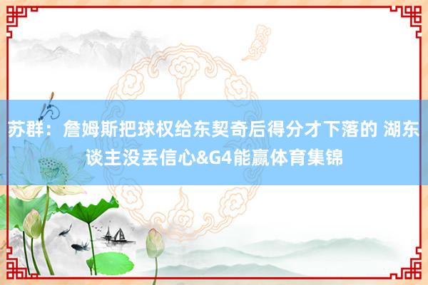 苏群：詹姆斯把球权给东契奇后得分才下落的 湖东谈主没丢信心&G4能赢体育集锦