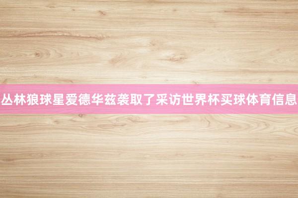 丛林狼球星爱德华兹袭取了采访世界杯买球体育信息