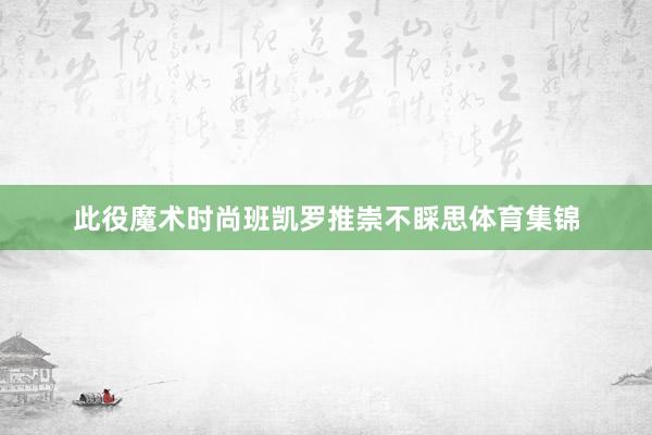此役魔术时尚班凯罗推崇不睬思体育集锦