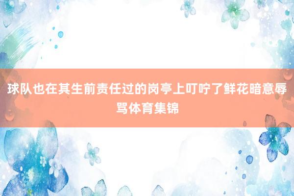 球队也在其生前责任过的岗亭上叮咛了鲜花暗意辱骂体育集锦