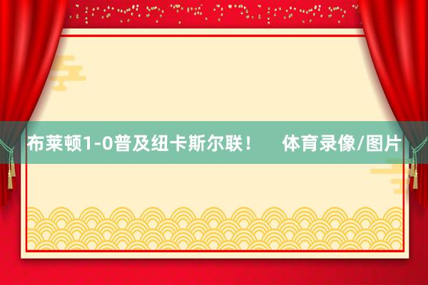 布莱顿1-0普及纽卡斯尔联！    体育录像/图片