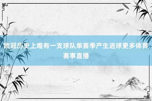 欧冠历史上唯有一支球队单赛季产生进球更多体育赛事直播