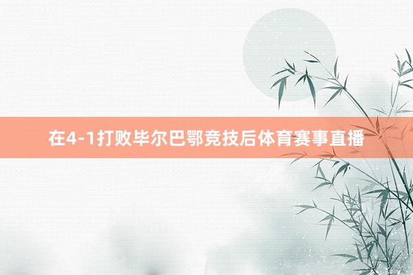 在4-1打败毕尔巴鄂竞技后体育赛事直播