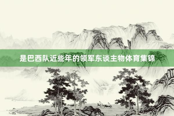是巴西队近些年的领军东谈主物体育集锦