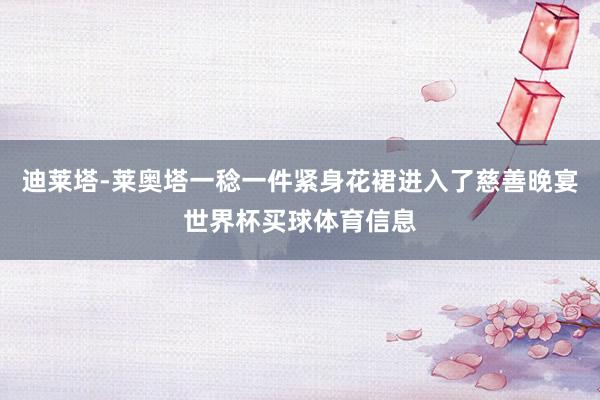 迪莱塔-莱奥塔一稔一件紧身花裙进入了慈善晚宴世界杯买球体育信息