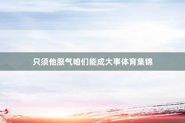 只须他服气咱们能成大事体育集锦