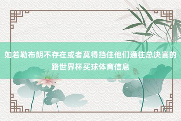 如若勒布朗不存在或者莫得挡住他们通往总决赛的路世界杯买球体育信息