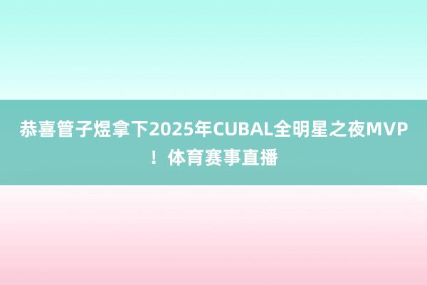 恭喜管子煜拿下2025年CUBAL全明星之夜MVP！体育赛事直播
