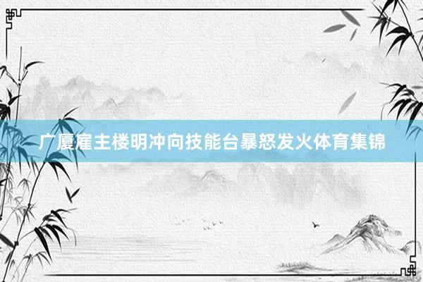 广厦雇主楼明冲向技能台暴怒发火体育集锦