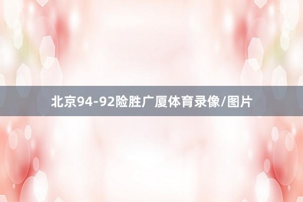 北京94-92险胜广厦体育录像/图片