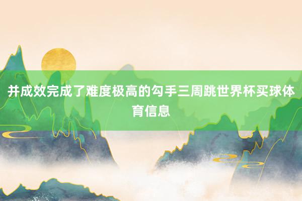 并成效完成了难度极高的勾手三周跳世界杯买球体育信息