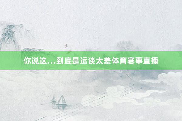 你说这…到底是运谈太差体育赛事直播