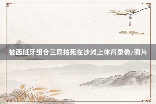 被西班牙组合三局拍死在沙滩上体育录像/图片