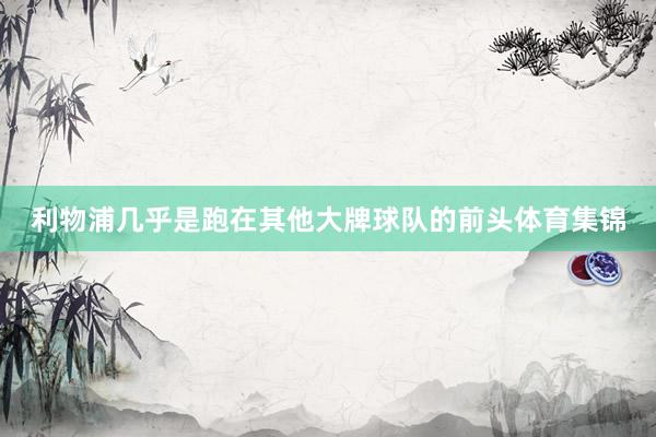 利物浦几乎是跑在其他大牌球队的前头体育集锦