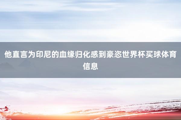 他直言为印尼的血缘归化感到豪恣世界杯买球体育信息