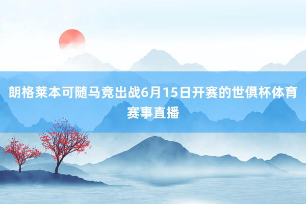 朗格莱本可随马竞出战6月15日开赛的世俱杯体育赛事直播