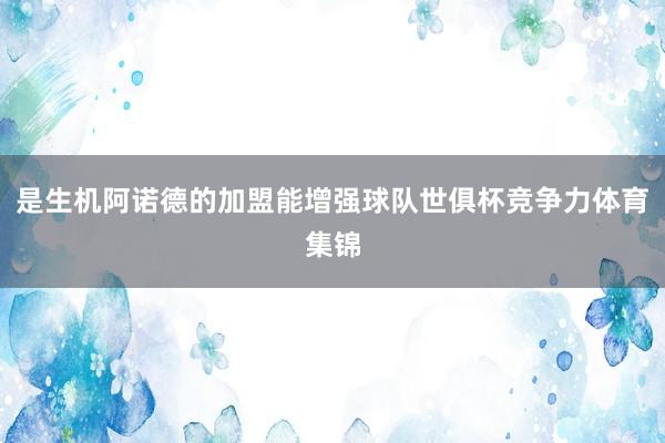 是生机阿诺德的加盟能增强球队世俱杯竞争力体育集锦