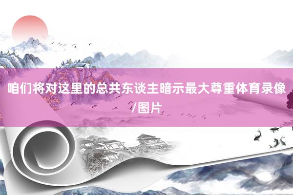 咱们将对这里的总共东谈主暗示最大尊重体育录像/图片
