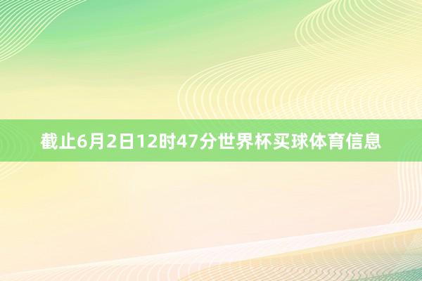 截止6月2日12时47分世界杯买球体育信息