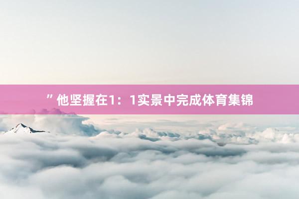 ”他坚握在1：1实景中完成体育集锦