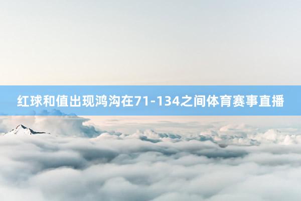 红球和值出现鸿沟在71-134之间体育赛事直播