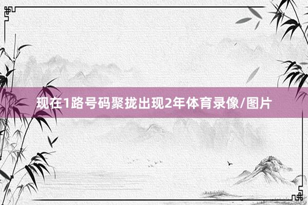 现在1路号码聚拢出现2年体育录像/图片