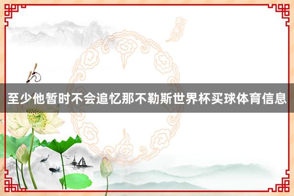 至少他暂时不会追忆那不勒斯世界杯买球体育信息