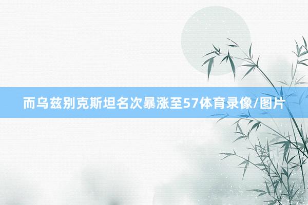 而乌兹别克斯坦名次暴涨至57体育录像/图片