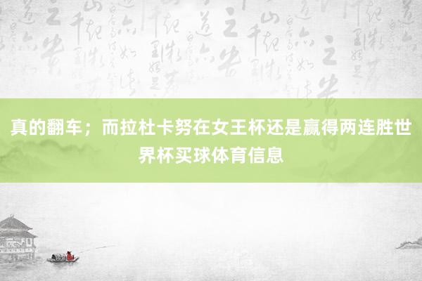 真的翻车；而拉杜卡努在女王杯还是赢得两连胜世界杯买球体育信息