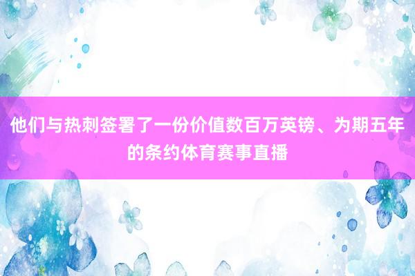 他们与热刺签署了一份价值数百万英镑、为期五年的条约体育赛事直播
