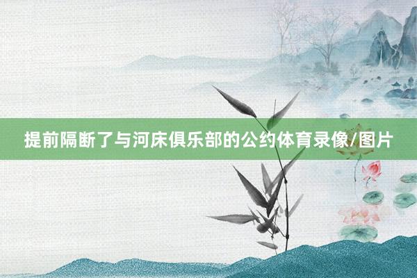 提前隔断了与河床俱乐部的公约体育录像/图片