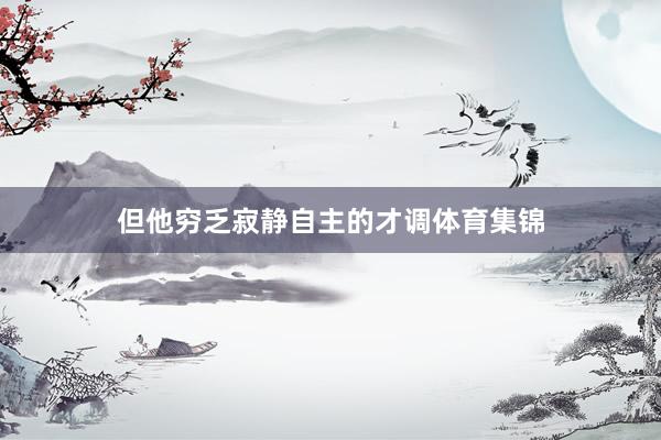 但他穷乏寂静自主的才调体育集锦