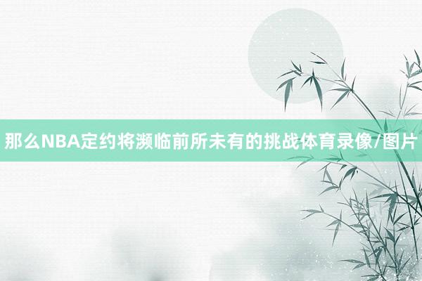 那么NBA定约将濒临前所未有的挑战体育录像/图片