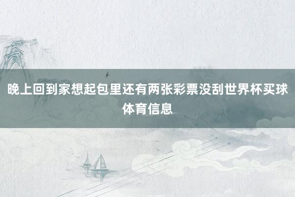 晚上回到家想起包里还有两张彩票没刮世界杯买球体育信息