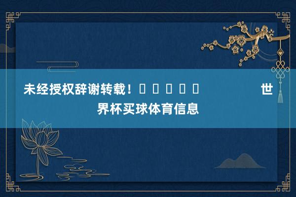 未经授权辞谢转载! 世界杯买球体育信息
