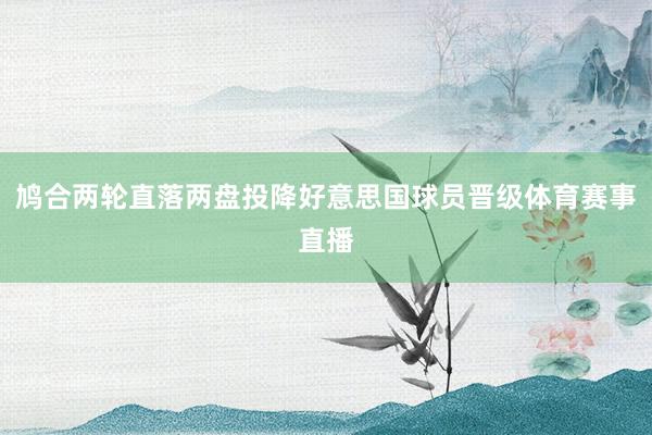 鸠合两轮直落两盘投降好意思国球员晋级体育赛事直播