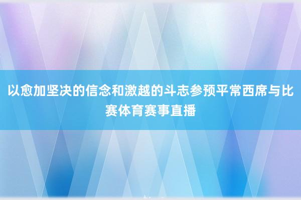 以愈加坚决的信念和激越的斗志参预平常西席与比赛体育赛事直播